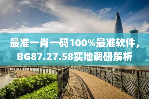 最准一肖一码100%最准软件，BG87.27.58实地调研解析
