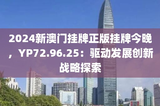 2024新澳门挂牌正版挂牌今晚，YP72.96.25：驱动发展创新战略探索