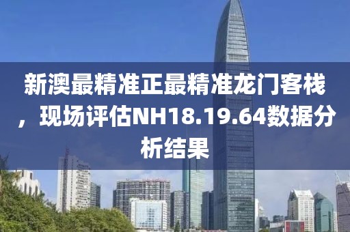 新澳最精准正最精准龙门客栈，现场评估NH18.19.64数据分析结果