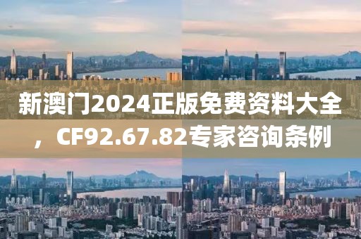 新澳门2024正版免费资料大全，CF92.67.82专家咨询条例