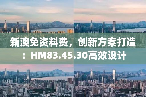 新澳免资料费，创新方案打造：HM83.45.30高效设计