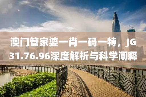 澳门管家婆一肖一码一特，JG31.76.96深度解析与科学阐释