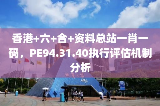 香港+六+合+资料总站一肖一码，PE94.31.40执行评估机制分析