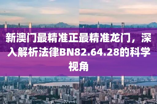 新澳门最精准正最精准龙门，深入解析法律BN82.64.28的科学视角
