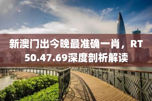 新澳门出今晚最准确一肖，RT50.47.69深度剖析解读