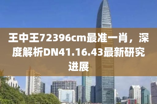 王中王72396cm最准一肖,深度解析DN41.16.43最新研究进展