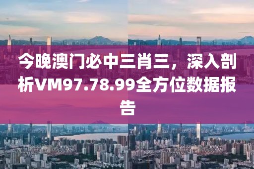 今晚澳门必中三肖三，深入剖析VM97.78.99全方位数据报告