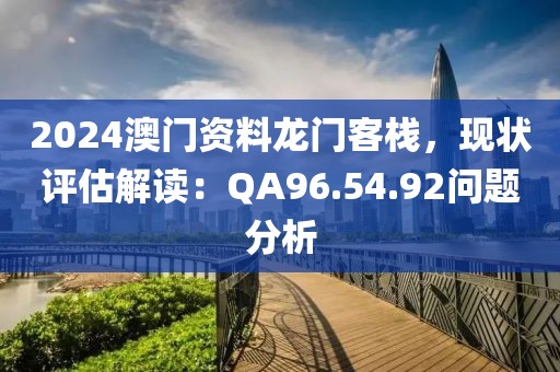 2024澳门资料龙门客栈，现状评估解读：QA96.54.92问题分析