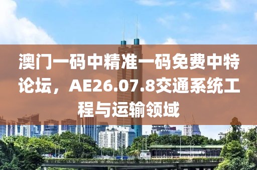 澳门一码中精准一码免费中特论坛，AE26.07.8交通系统工程与运输领域
