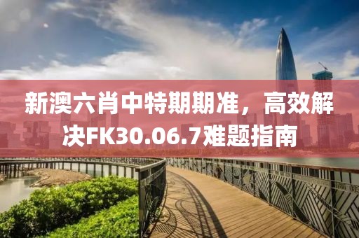 新澳六肖中特期期准，高效解决FK30.06.7难题指南