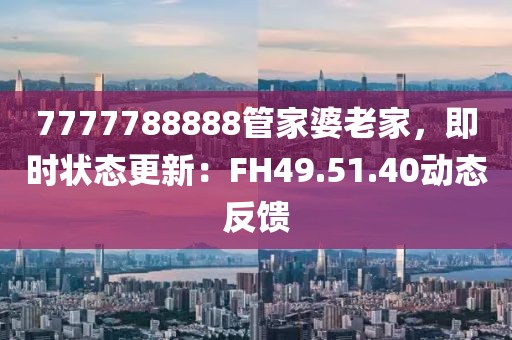 7777788888管家婆老家，即时状态更新：FH49.51.40动态反馈