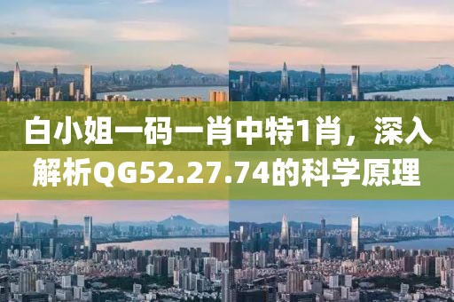 白小姐一码一肖中特1肖，深入解析QG52.27.74的科学原理