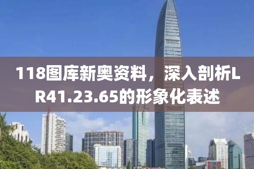 118图库新奥资料，深入剖析LR41.23.65的形象化表述