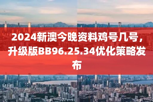 2024新澳今晚资料鸡号几号，升级版BB96.25.34优化策略发布