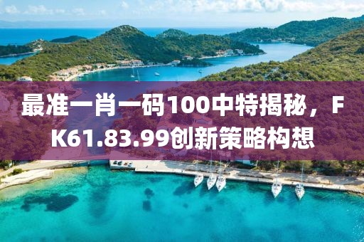 最准一肖一码100中特揭秘，FK61.83.99创新策略构想