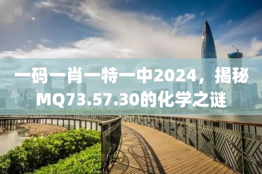 一码一肖一特一中2024，揭秘MQ73.57.30的化学之谜