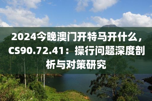 2024今晚澳门开特马开什么，CS90.72.41：操行问题深度剖析与对策研究
