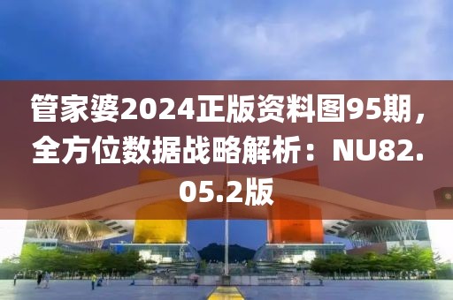 管家婆2024正版资料图95期,全方位数据战略解析:NU82.05.2版