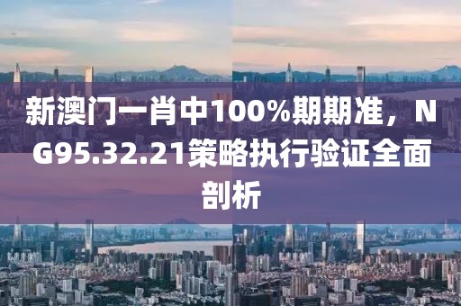 新澳门一肖中100%期期准，NG95.32.21策略执行验证全面剖析