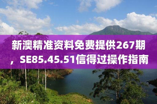 新澳精准资料免费提供267期，SE85.45.51信得过操作指南