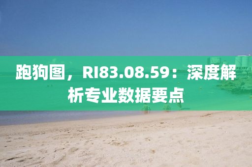 跑狗图，RI83.08.59：深度解析专业数据要点