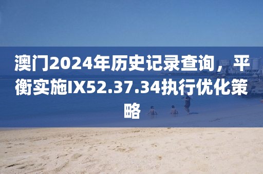 澳门2024年历史记录查询，平衡实施IX52.37.34执行优化策略