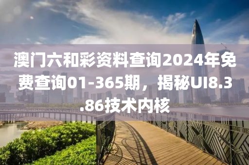 澳门六和彩资料查询2024年免费查询01-365期，揭秘UI8.3.86技术内核