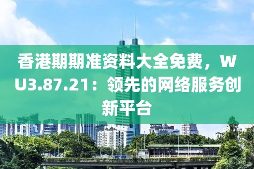 香港期期准资料大全免费，WU3.87.21：领先的网络服务创新平台