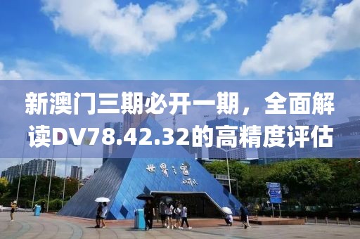 新澳门三期必开一期，全面解读DV78.42.32的高精度评估