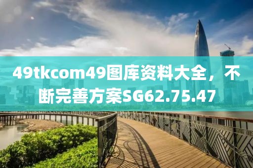 49tkcom49图库资料大全，不断完善方案SG62.75.47