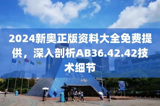 2024新奥正版资料大全免费提供，深入剖析AB36.42.42技术细节