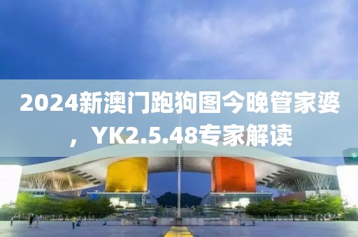 2024新澳门跑狗图今晚管家婆，YK2.5.48专家解读