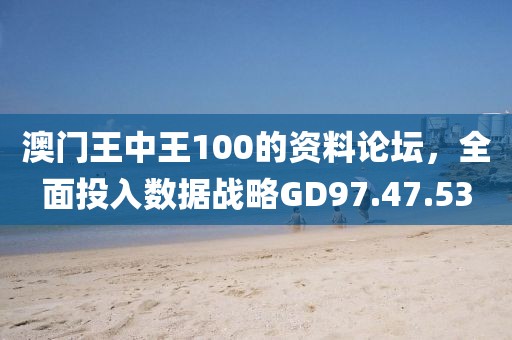 澳门王中王100的资料论坛，全面投入数据战略GD97.47.53