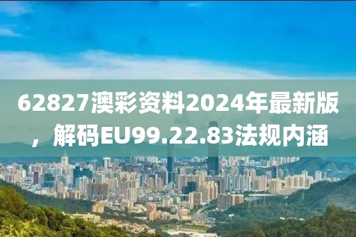 62827澳彩资料2024年最新版，解码EU99.22.83法规内涵