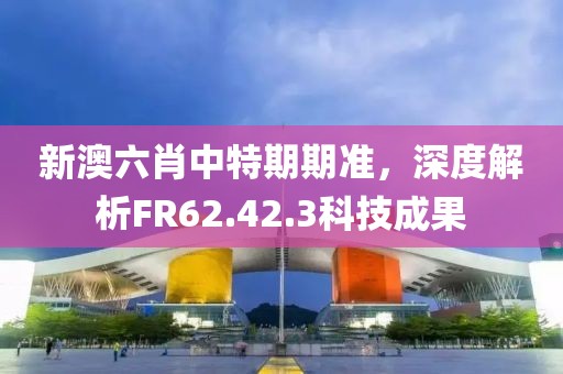 新澳六肖中特期期准，深度解析FR62.42.3科技成果