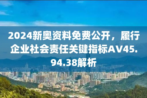 2024新奥资料免费公开，履行企业社会责任关键指标AV45.94.38解析