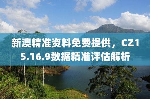 新澳精准资料免费提供,CZ15.16.9数据精准评估解析