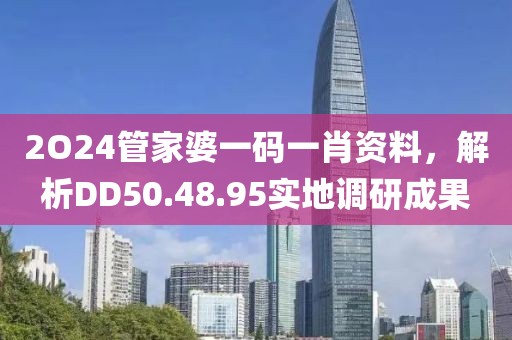 2O24管家婆一码一肖资料，解析DD50.48.95实地调研成果