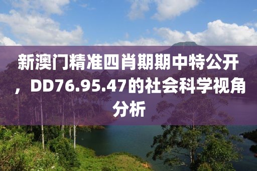新澳门精准四肖期期中特公开，DD76.95.47的社会科学视角分析