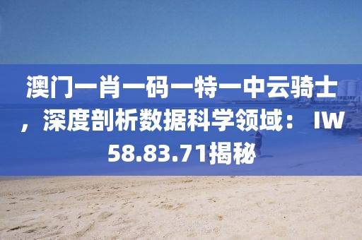 澳门一肖一码一特一中云骑士，深度剖析数据科学领域： IW58.83.71揭秘