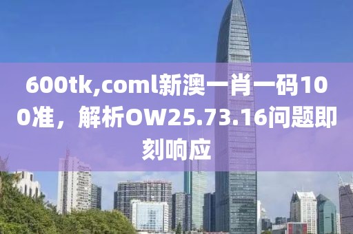 600tk,coml新澳一肖一码100准，解析OW25.73.16问题即刻响应