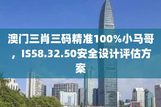 澳门三肖三码精准100%小马哥，IS58.32.50安全设计评估方案