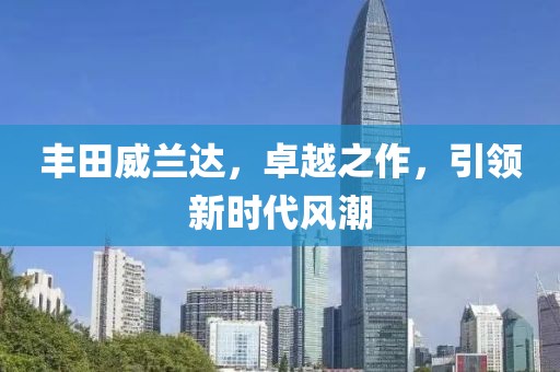 丰田威兰达，卓越之作，引领新时代风潮