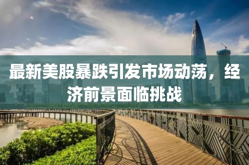 最新美股暴跌引发市场动荡，经济前景面临挑战