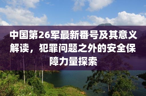 中国第26军最新番号及其意义解读，犯罪问题之外的安全保障力量探索