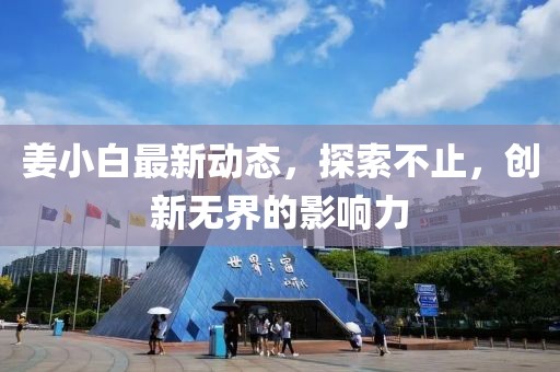 姜小白最新动态,探索不止,创新无界的影响力