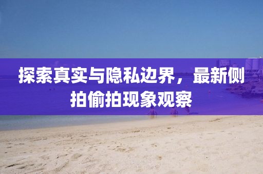 探索真实与隐私边界，最新侧拍偷拍现象观察