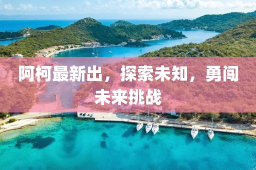 阿柯最新出，探索未知，勇闯未来挑战