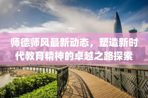 师德师风最新动态，塑造新时代教育精神的卓越之路探索