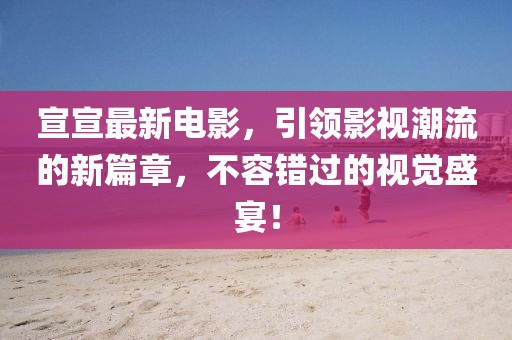 宣宣最新电影，引领影视潮流的新篇章，不容错过的视觉盛宴！